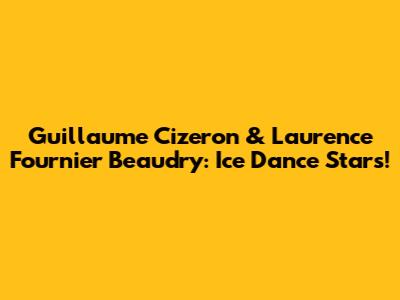 Guillaume Cizeron & Laurence Fournier Beaudry: Ice Dance Stars!