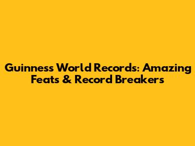 Guinness World Records: Amazing Feats & Record Breakers