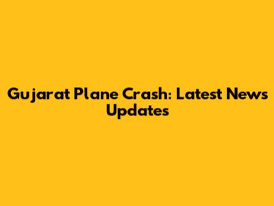Gujarat Plane Crash: Latest News Updates