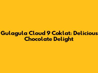 Gulagula Cloud 9 Coklat: Delicious Chocolate Delight