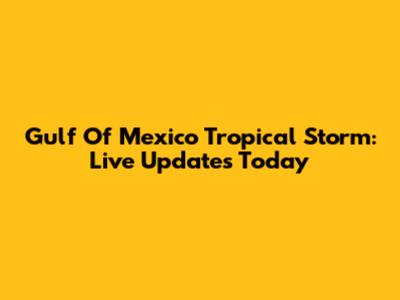 Gulf Of Mexico Tropical Storm: Live Updates Today