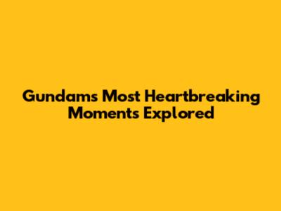 Gundam's Most Heartbreaking Moments Explored