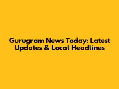Gurugram News Today: Latest Updates & Local Headlines