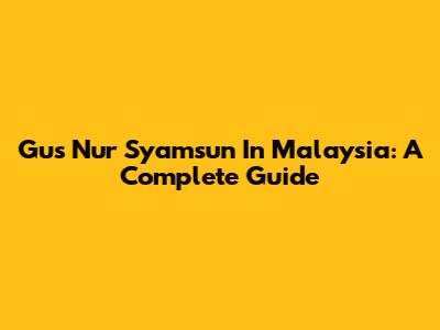 Gus Nur Syamsun In Malaysia: A Complete Guide