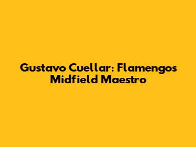 Gustavo Cuellar: Flamengo's Midfield Maestro