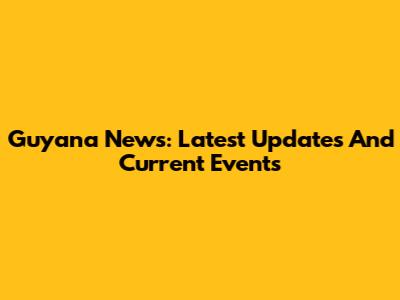 Guyana News: Latest Updates And Current Events