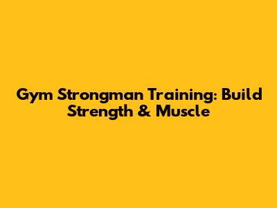 Gym Strongman Training: Build Strength & Muscle