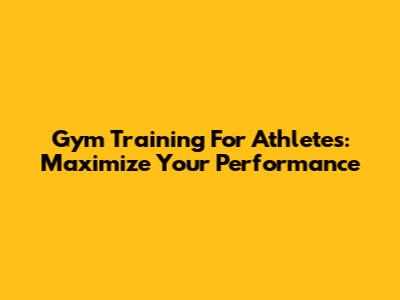 Gym Training For Athletes: Maximize Your Performance
