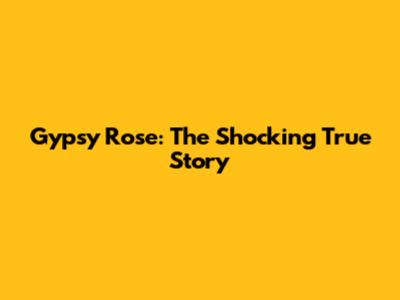 Gypsy Rose: The Shocking True Story