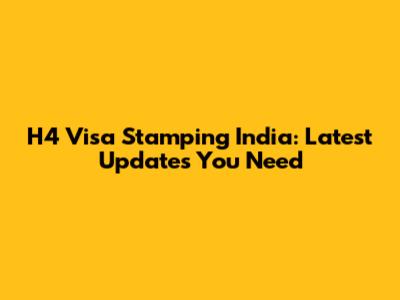 H4 Visa Stamping India: Latest Updates You Need