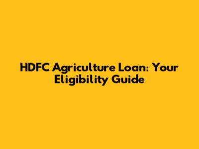 HDFC Agriculture Loan: Your Eligibility Guide