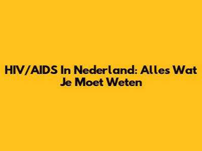 HIV/AIDS In Nederland: Alles Wat Je Moet Weten