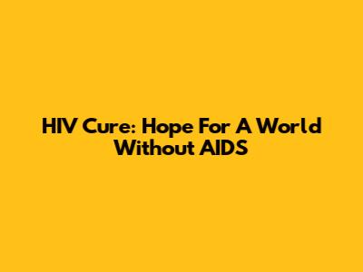 HIV Cure: Hope For A World Without AIDS