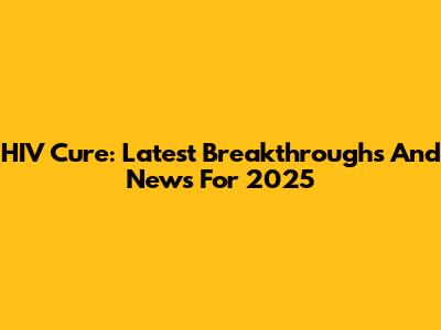 HIV Cure: Latest Breakthroughs And News For 2025