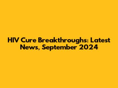 HIV Cure Breakthroughs: Latest News, September 2024
