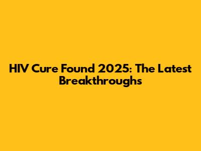 HIV Cure Found 2025: The Latest Breakthroughs