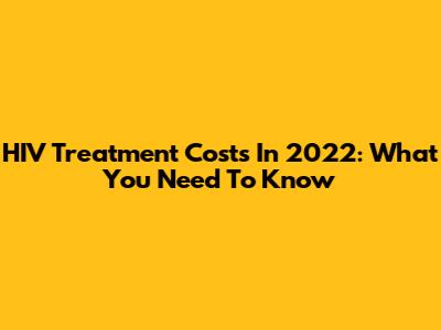 HIV Treatment Costs In 2022: What You Need To Know