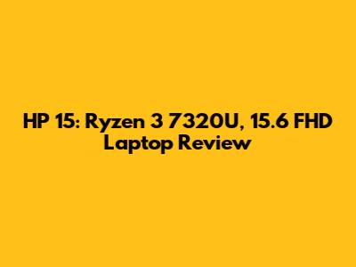 HP 15: Ryzen 3 7320U, 15.6" FHD Laptop Review