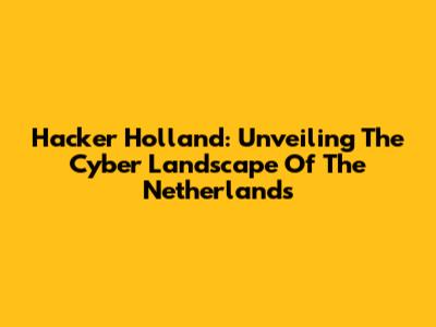 Hacker Holland: Unveiling The Cyber Landscape Of The Netherlands
