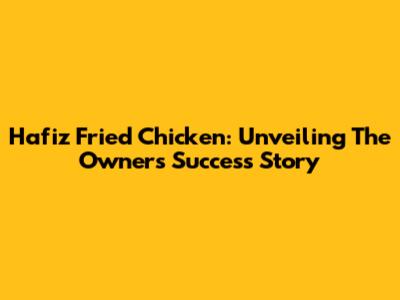 Hafiz Fried Chicken: Unveiling The Owner's Success Story