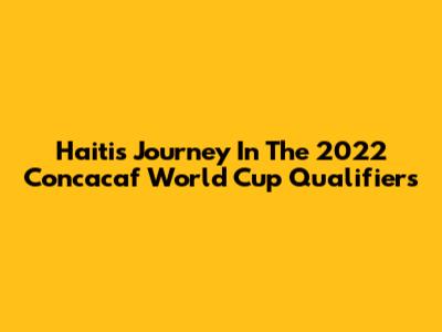 Haiti's Journey In The 2022 Concacaf World Cup Qualifiers