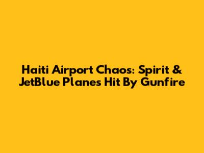 Haiti Airport Chaos: Spirit & JetBlue Planes Hit By Gunfire