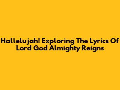 Hallelujah! Exploring The Lyrics Of 'Lord God Almighty Reigns'
