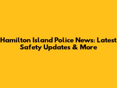 Hamilton Island Police News: Latest Safety Updates & More
