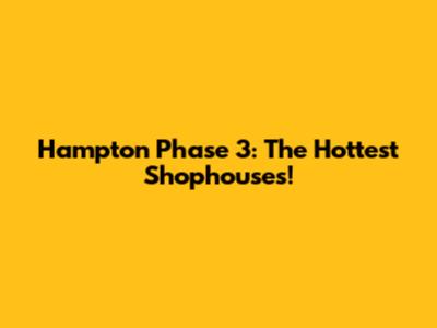 Hampton Phase 3: The Hottest Shophouses!
