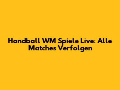 Handball WM Spiele Live: Alle Matches Verfolgen