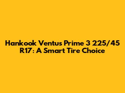 Hankook Ventus Prime 3 225/45 R17: A Smart Tire Choice
