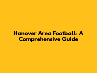 Hanover Area Football: A Comprehensive Guide