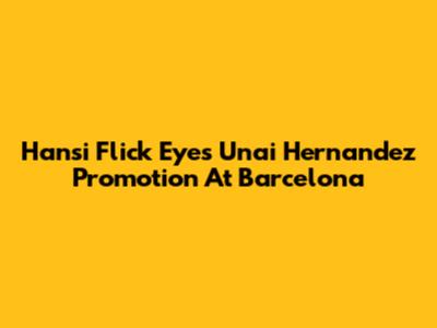 Hansi Flick Eyes Unai Hernandez Promotion At Barcelona