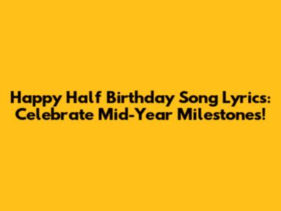 Happy Half Birthday Song Lyrics: Celebrate Mid-Year Milestones!
