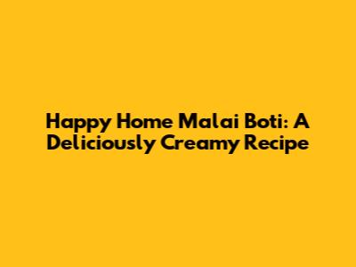 Happy Home Malai Boti: A Deliciously Creamy Recipe
