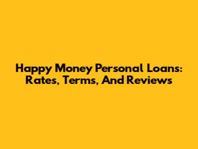 Happy Money Personal Loans: Rates, Terms, And Reviews