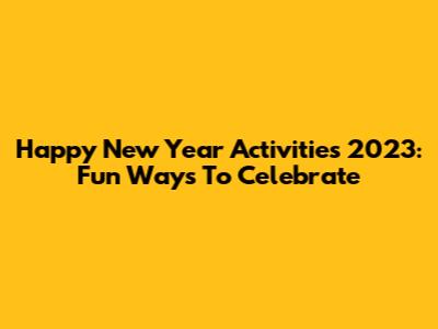 Happy New Year Activities 2023: Fun Ways To Celebrate