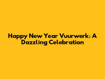 Happy New Year Vuurwerk: A Dazzling Celebration