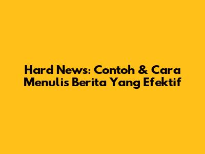 Hard News: Contoh & Cara Menulis Berita Yang Efektif