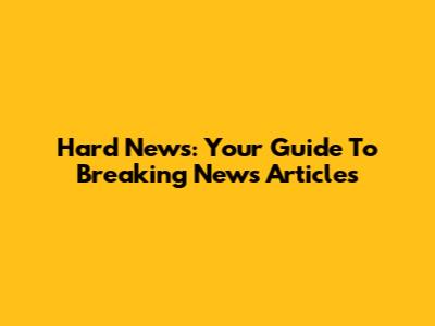 Hard News: Your Guide To Breaking News Articles