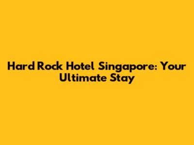 Hard Rock Hotel Singapore: Your Ultimate Stay