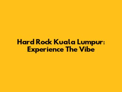 Hard Rock Kuala Lumpur: Experience The Vibe