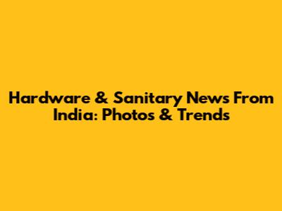 Hardware & Sanitary News From India: Photos & Trends
