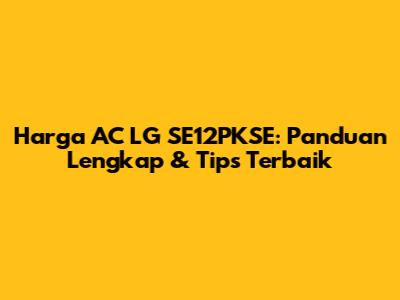 Harga AC LG SE12PKSE: Panduan Lengkap & Tips Terbaik
