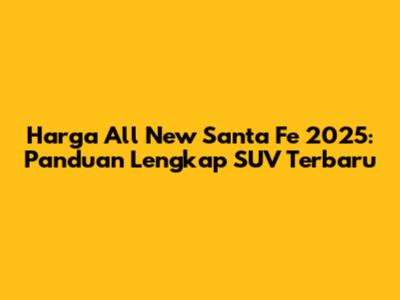 Harga All New Santa Fe 2025: Panduan Lengkap SUV Terbaru