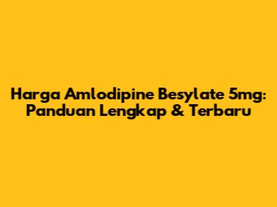 Harga Amlodipine Besylate 5mg: Panduan Lengkap & Terbaru