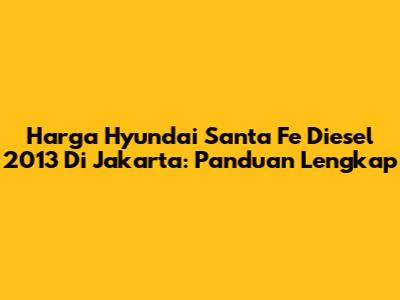 Harga Hyundai Santa Fe Diesel 2013 Di Jakarta: Panduan Lengkap