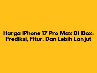 Harga IPhone 17 Pro Max Di IBox: Prediksi, Fitur, Dan Lebih Lanjut