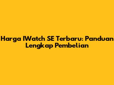 Harga IWatch SE Terbaru: Panduan Lengkap Pembelian