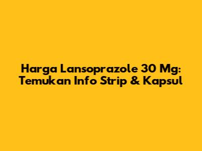 Harga Lansoprazole 30 Mg: Temukan Info Strip & Kapsul